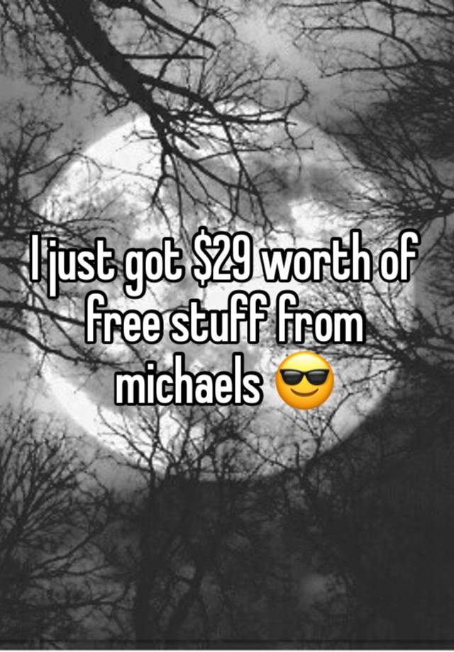 I just got $29 worth of free stuff from michaels 😎