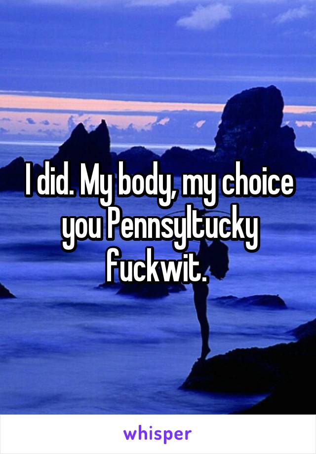 I did. My body, my choice you Pennsyltucky fuckwit. 