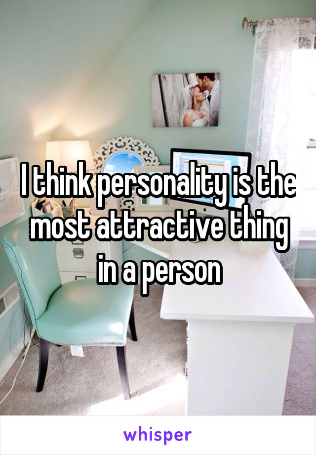 I think personality is the most attractive thing in a person