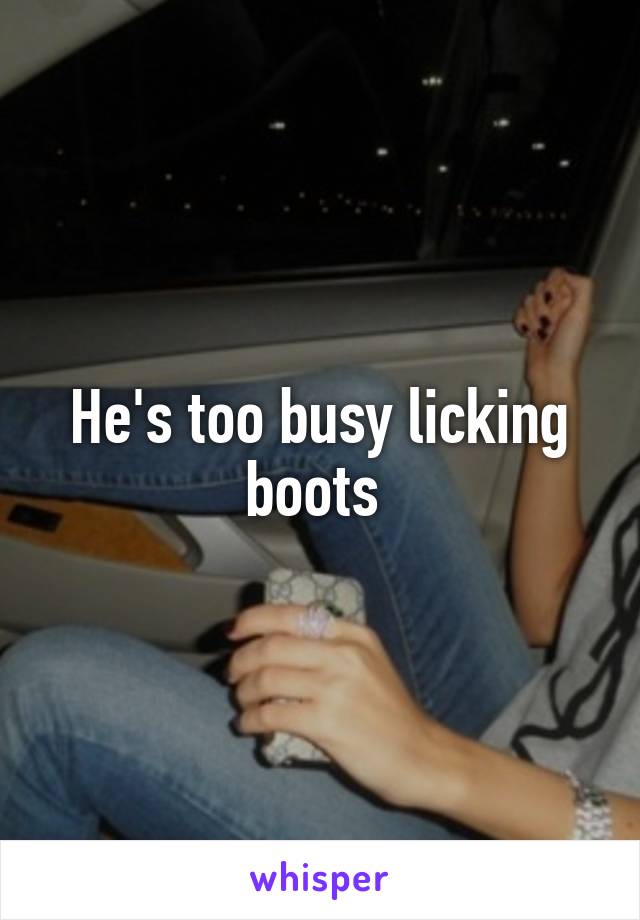 He's too busy licking boots 