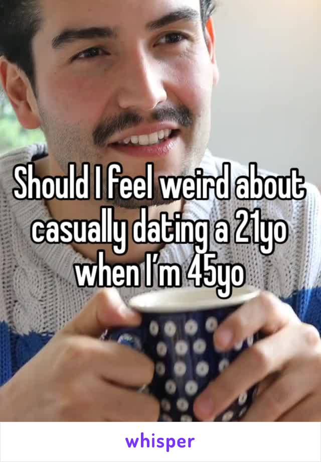 Should I feel weird about casually dating a 21yo when I’m 45yo