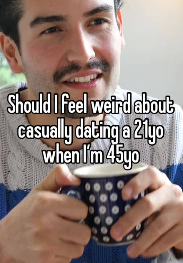 Should I feel weird about casually dating a 21yo when I’m 45yo