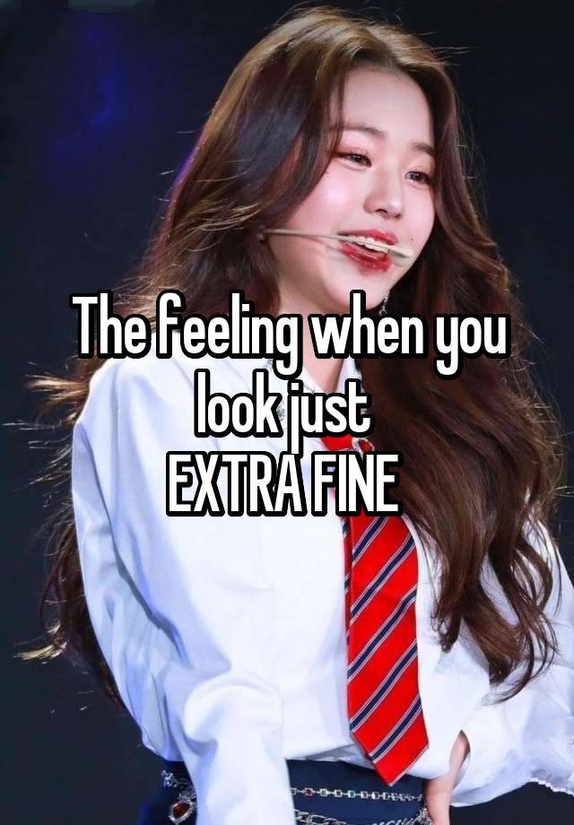 The feeling when you look just 
EXTRA FINE 