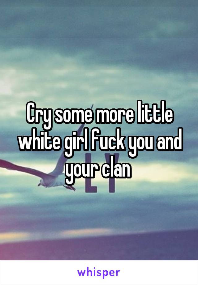 Cry some more little white girl fuck you and your clan 