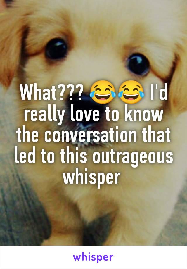 What??? 😂😂 I'd really love to know the conversation that led to this outrageous whisper 