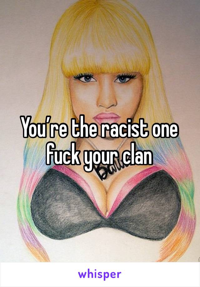 You’re the racist one fuck your clan 