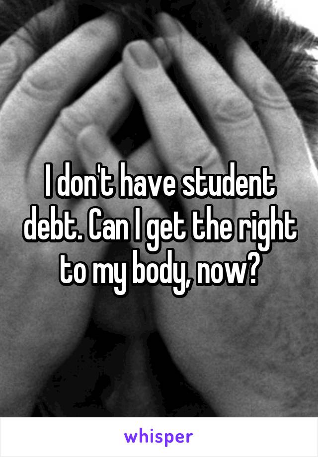 I don't have student debt. Can I get the right to my body, now?