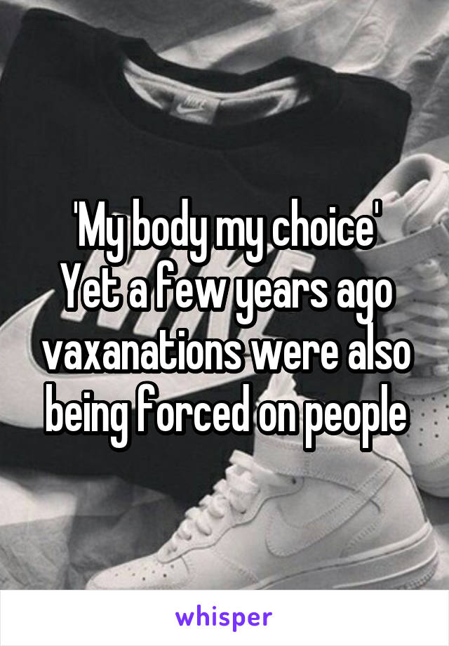 'My body my choice'
Yet a few years ago vaxanations were also being forced on people