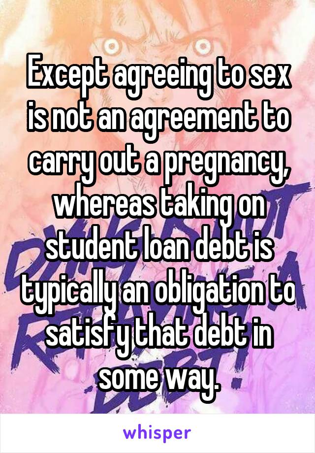 Except agreeing to sex is not an agreement to carry out a pregnancy, whereas taking on student loan debt is typically an obligation to satisfy that debt in some way.