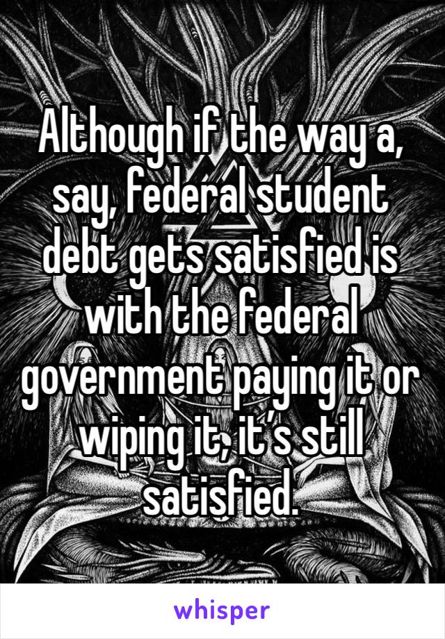 Although if the way a, say, federal student debt gets satisfied is with the federal government paying it or wiping it, it’s still satisfied. 