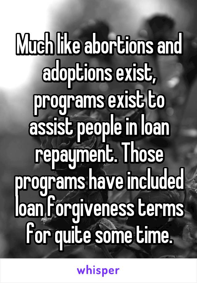 Much like abortions and adoptions exist, programs exist to assist people in loan repayment. Those programs have included loan forgiveness terms for quite some time.