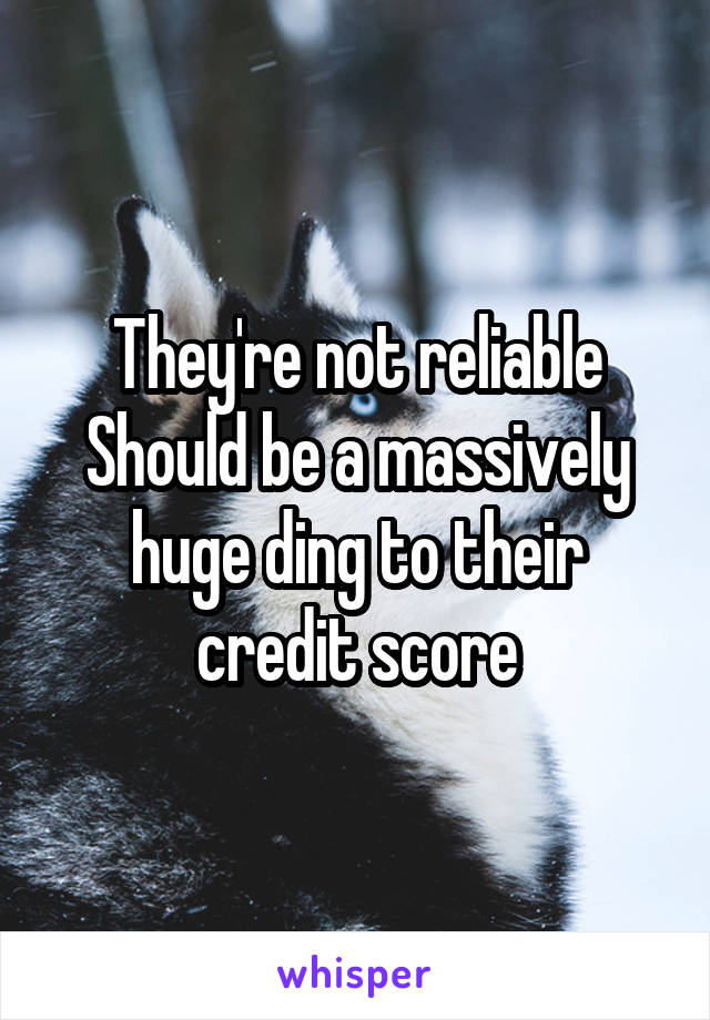 They're not reliable
Should be a massively huge ding to their credit score