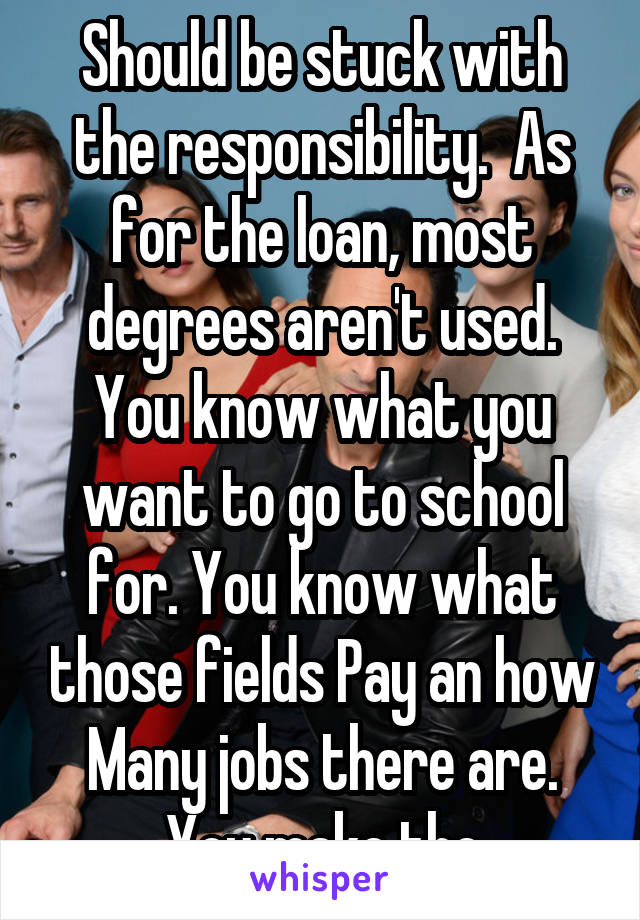 Should be stuck with the responsibility.  As for the loan, most degrees aren't used. You know what you want to go to school for. You know what those fields Pay an how Many jobs there are. You make the