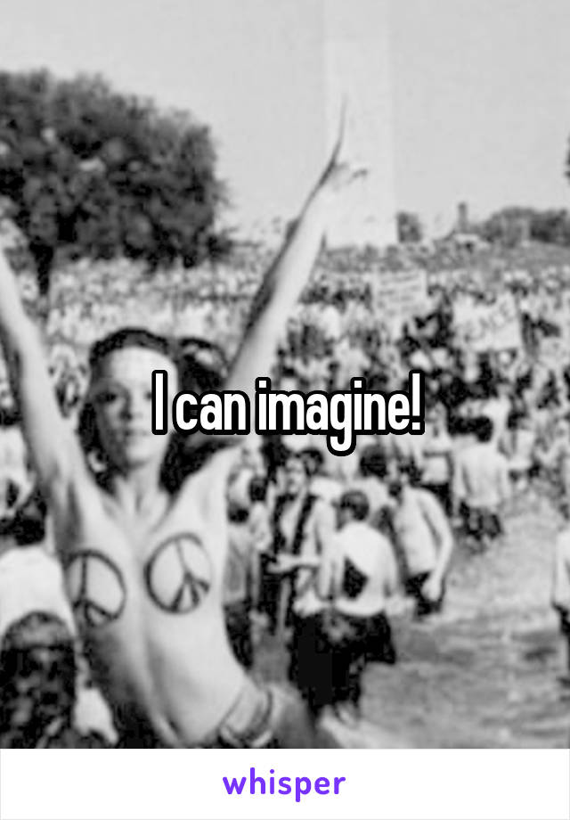 I can imagine!