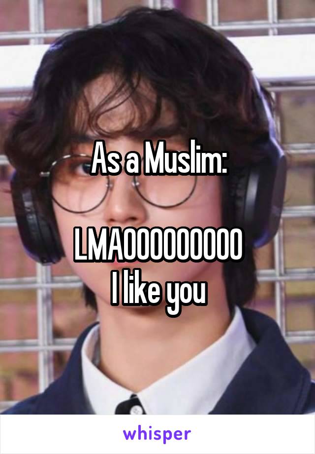 As a Muslim:

LMAOOOOOOOOO
I like you
