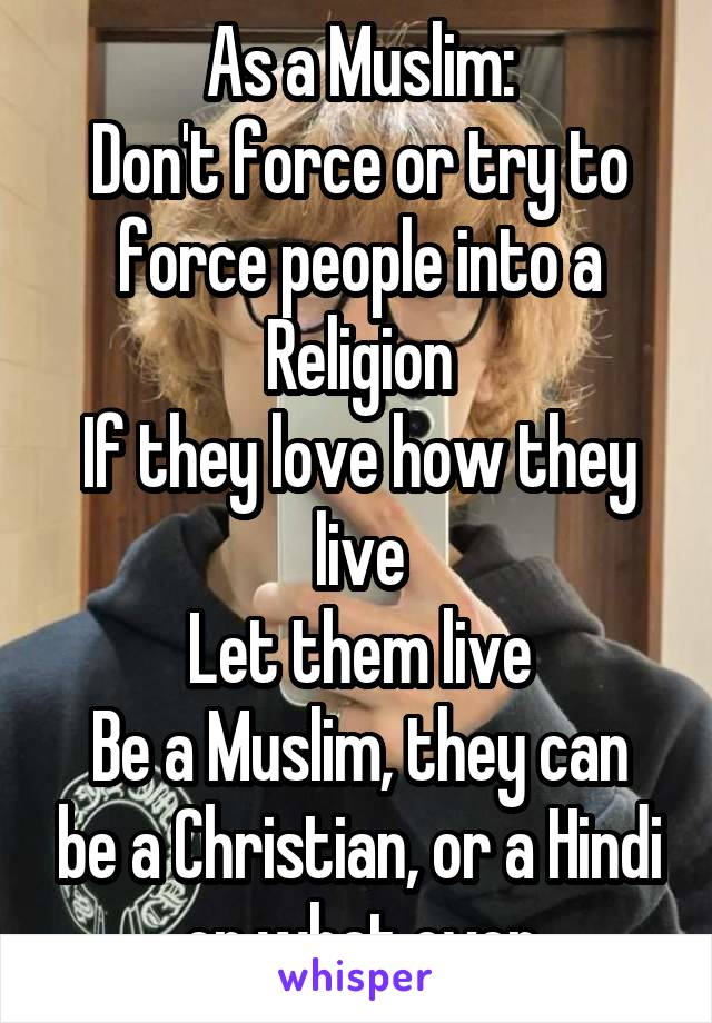 As a Muslim:
Don't force or try to force people into a Religion
If they love how they live
Let them live
Be a Muslim, they can be a Christian, or a Hindi or what ever