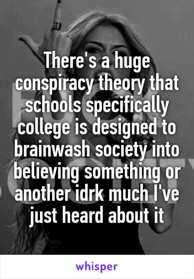 There's a huge conspiracy theory that schools specifically college is designed to brainwash society into believing something or another idrk much I've just heard about it