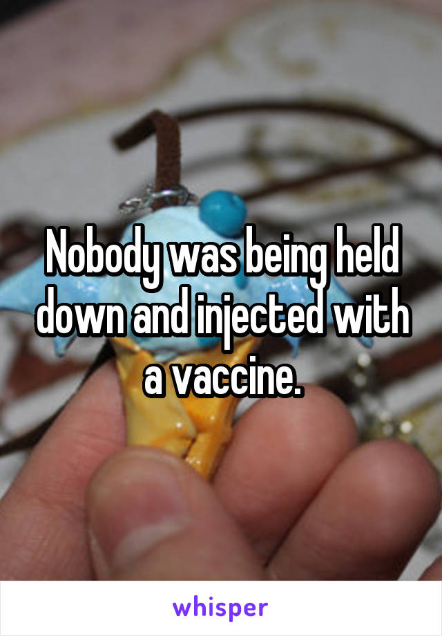 Nobody was being held down and injected with a vaccine.