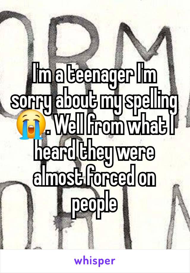 I'm a teenager I'm sorry about my spelling 😭. Well from what I heard they were almost forced on people