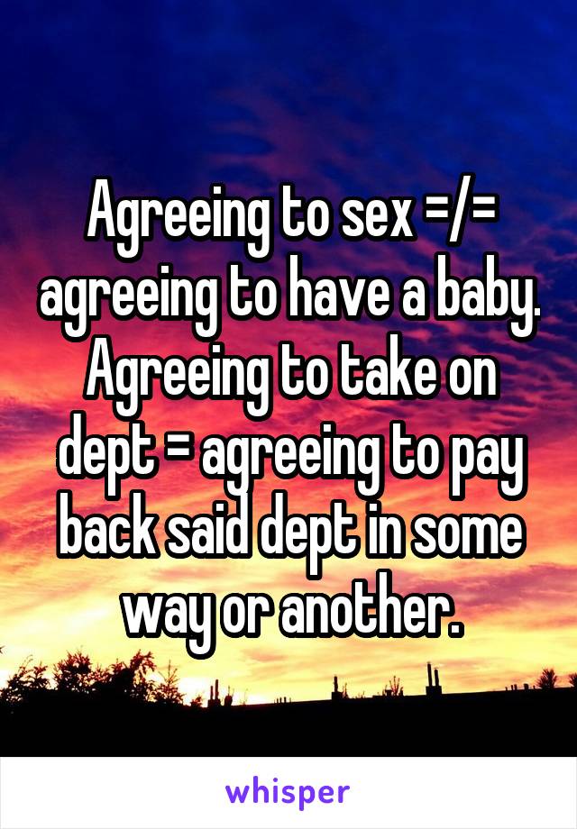 Agreeing to sex =/= agreeing to have a baby. Agreeing to take on dept = agreeing to pay back said dept in some way or another.