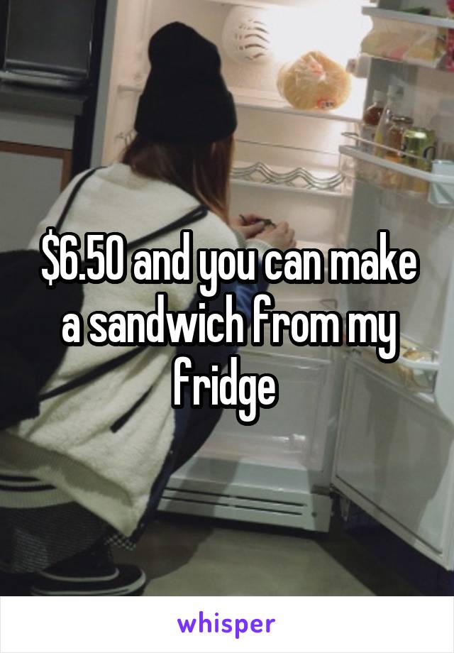 $6.50 and you can make a sandwich from my fridge 