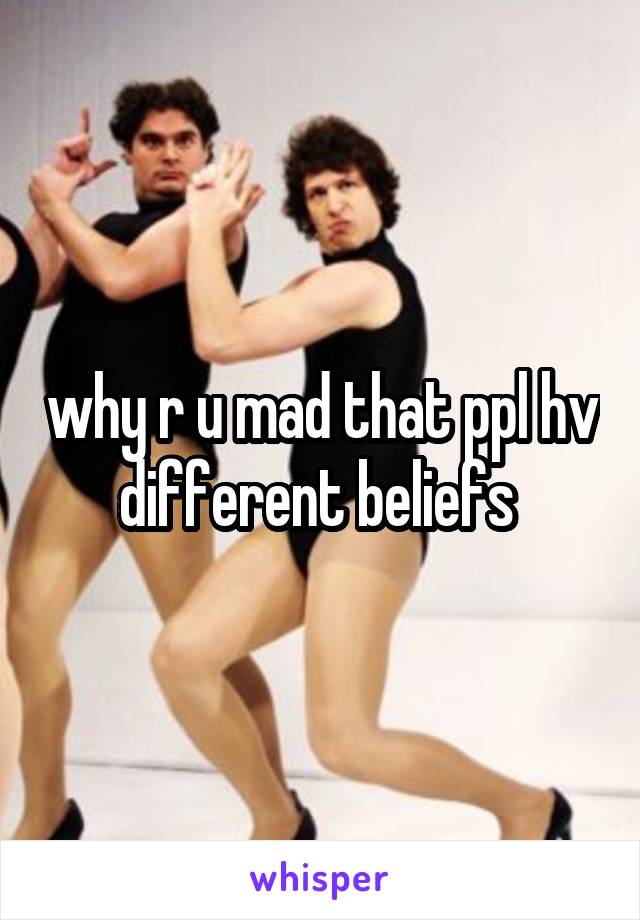 why r u mad that ppl hv different beliefs 