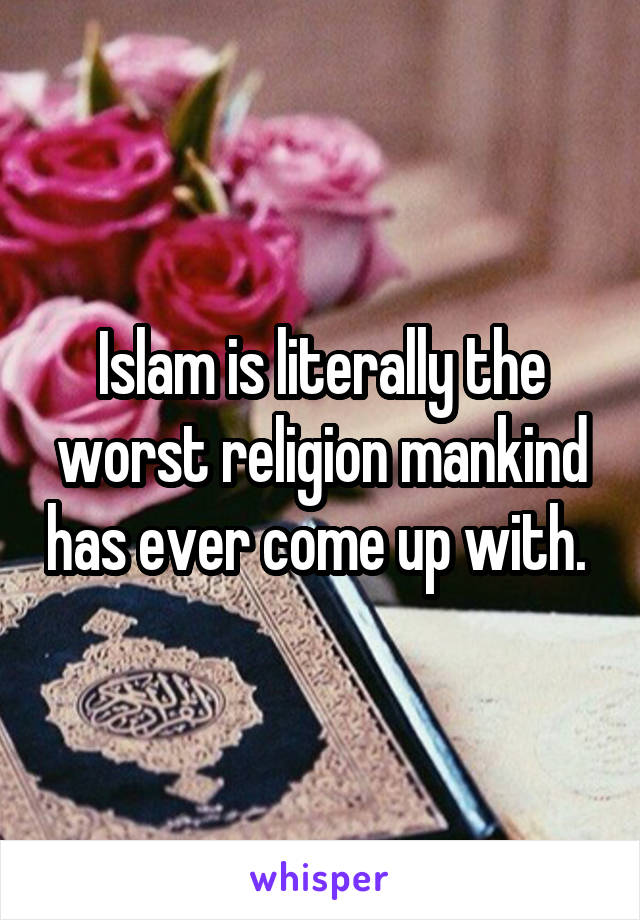Islam is literally the worst religion mankind has ever come up with. 