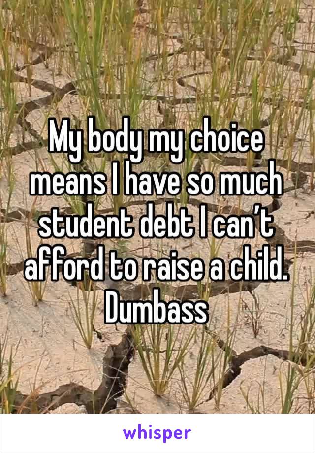 My body my choice means I have so much student debt I can’t afford to raise a child. Dumbass