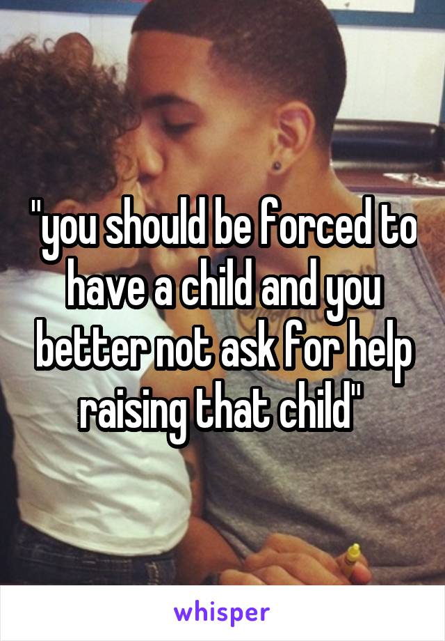 "you should be forced to have a child and you better not ask for help raising that child" 