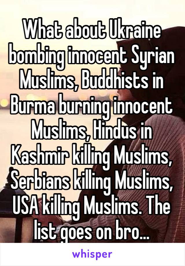 What about Ukraine bombing innocent Syrian Muslims, Buddhists in Burma burning innocent Muslims, Hindus in Kashmir killing Muslims, Serbians killing Muslims, USA killing Muslims. The list goes on bro…
