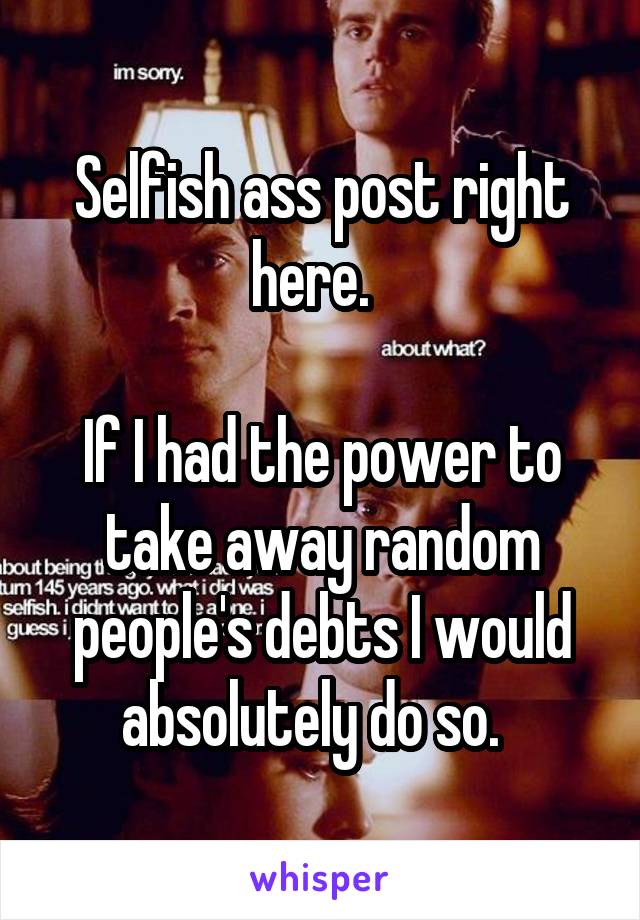 Selfish ass post right here.  

If I had the power to take away random people's debts I would absolutely do so.  