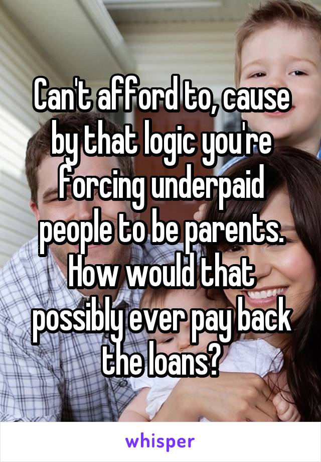 Can't afford to, cause by that logic you're forcing underpaid people to be parents.
How would that possibly ever pay back the loans?