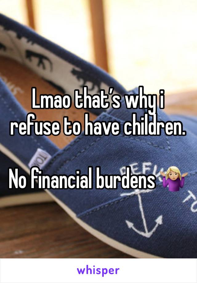 Lmao that’s why i refuse to have children. 

No financial burdens 🤷🏼‍♀️