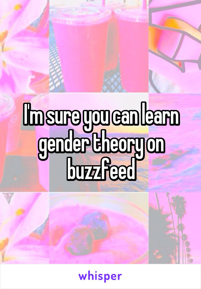 I'm sure you can learn gender theory on buzzfeed