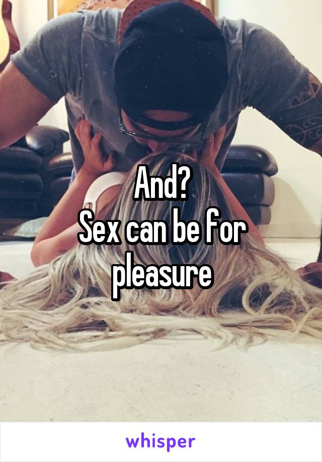 And?
Sex can be for pleasure