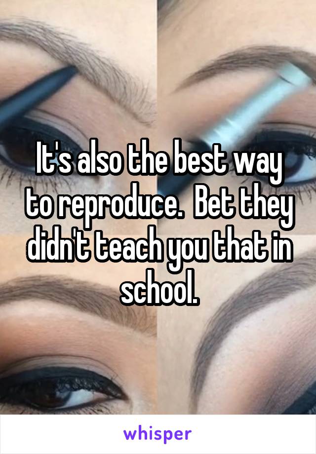 It's also the best way to reproduce.  Bet they didn't teach you that in school.