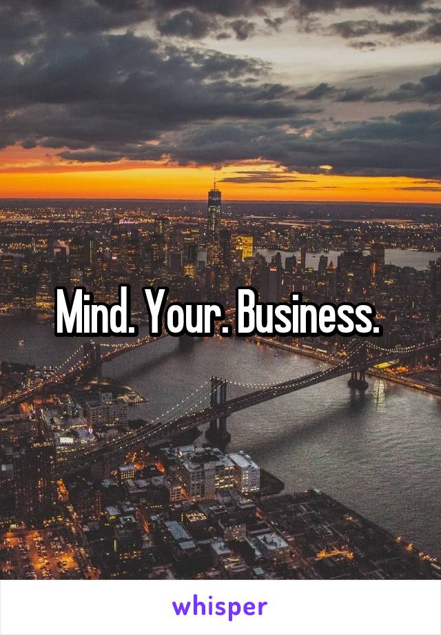 Mind. Your. Business. 