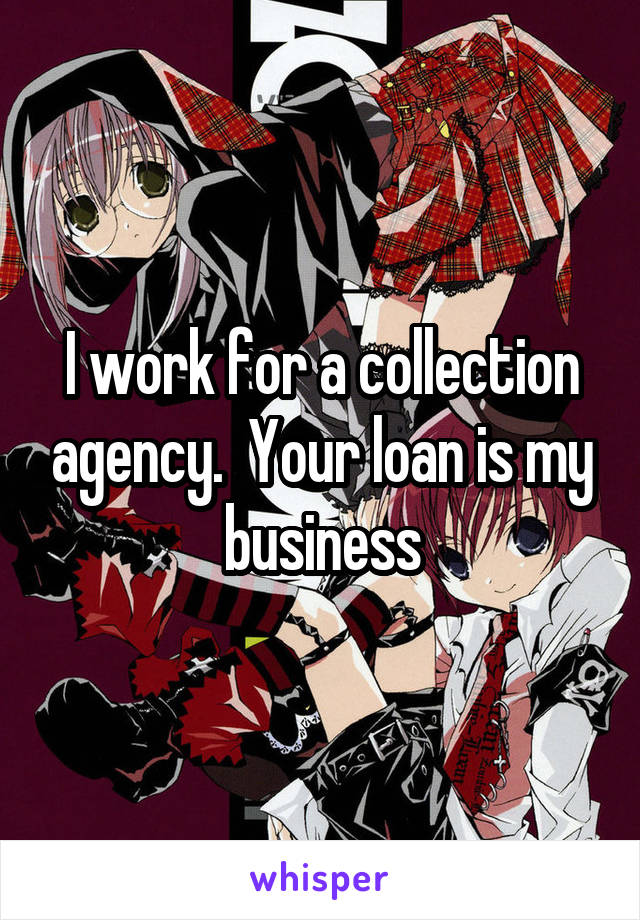 I work for a collection agency.  Your loan is my business