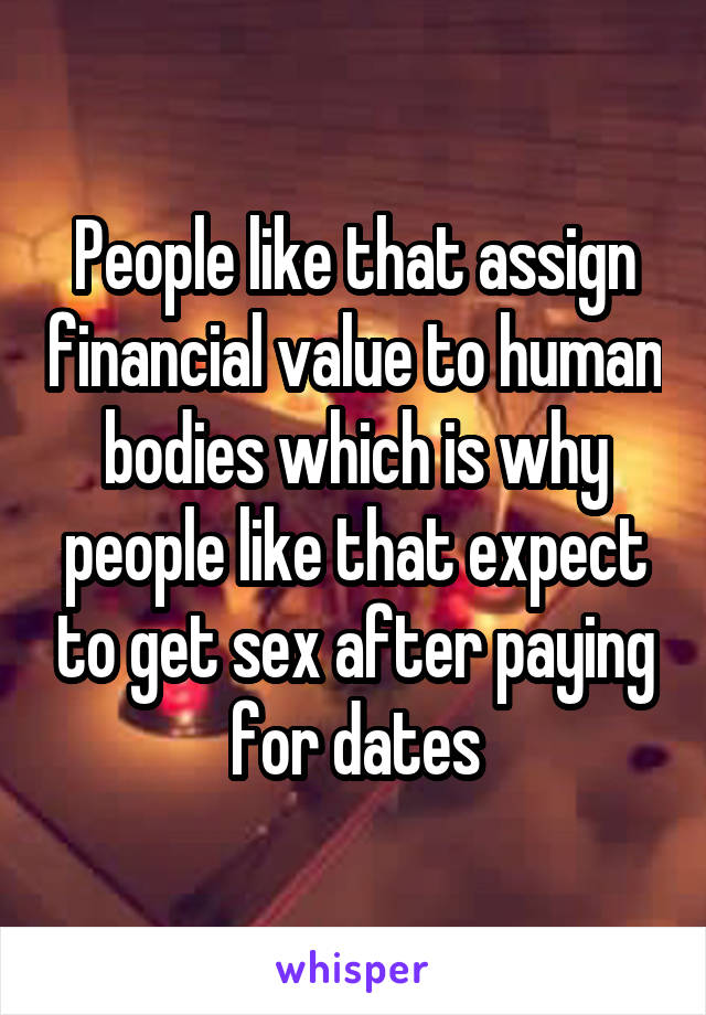 People like that assign financial value to human bodies which is why people like that expect to get sex after paying for dates