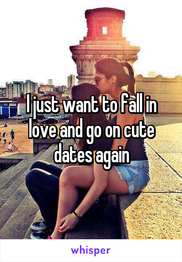 I just want to fall in love and go on cute dates again