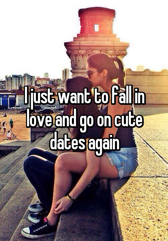 I just want to fall in love and go on cute dates again