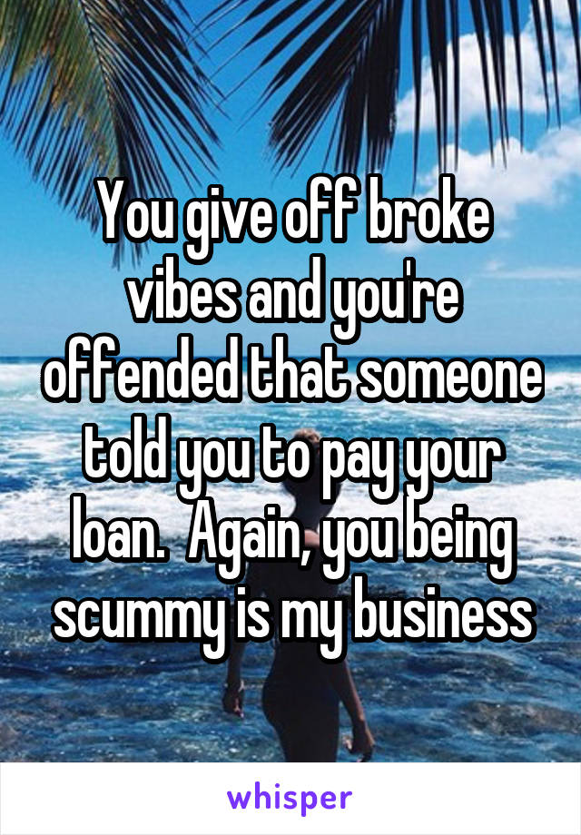 You give off broke vibes and you're offended that someone told you to pay your loan.  Again, you being scummy is my business