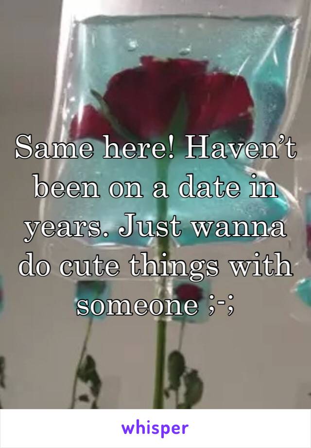 Same here! Haven’t been on a date in years. Just wanna do cute things with someone ;-;