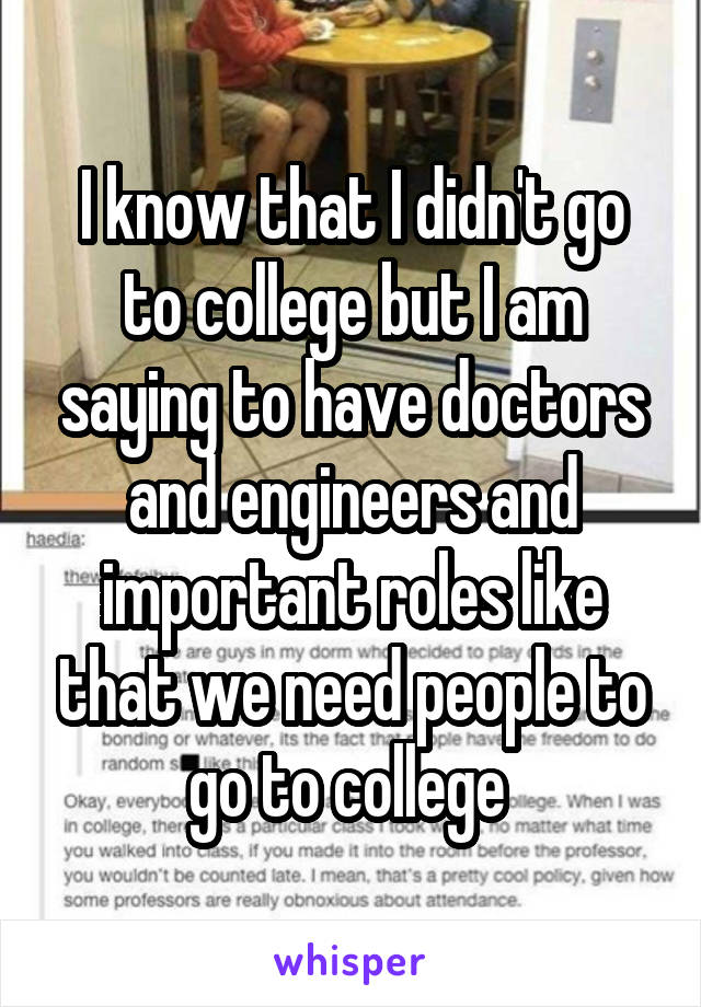 I know that I didn't go to college but I am saying to have doctors and engineers and important roles like that we need people to go to college 