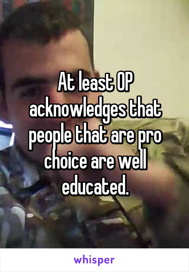 At least OP acknowledges that people that are pro choice are well educated.