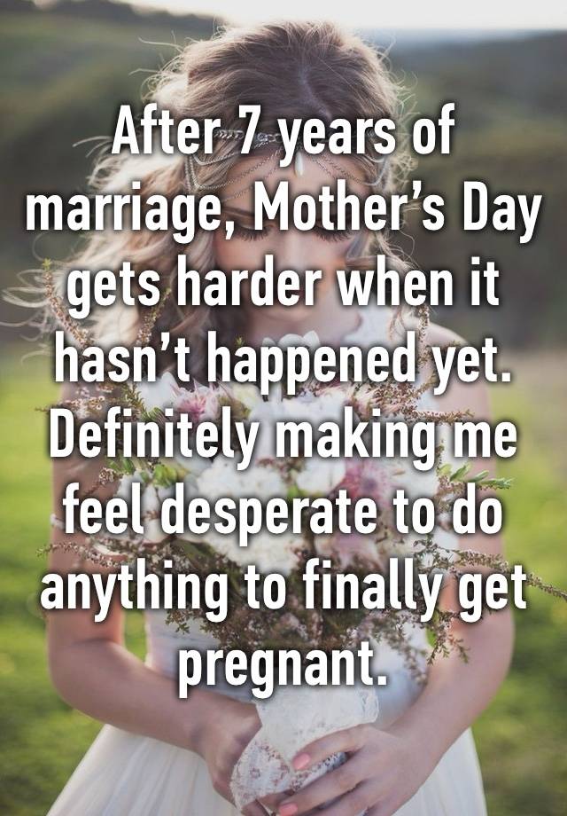 After 7 years of marriage, Mother’s Day gets harder when it hasn’t happened yet. Definitely making me feel desperate to do anything to finally get pregnant. 