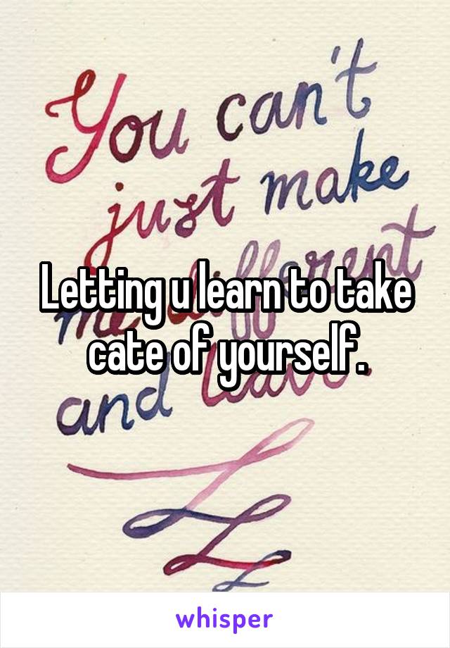 Letting u learn to take cate of yourself.