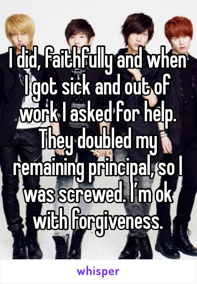 I did, faithfully and when I got sick and out of work I asked for help. They doubled my remaining principal, so I was screwed. I’m ok with forgiveness. 