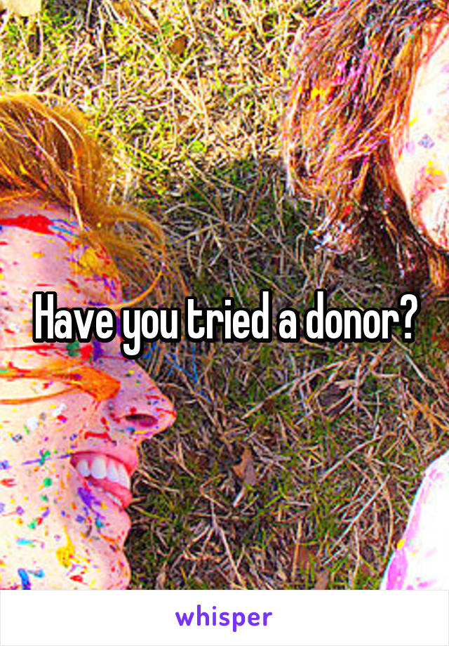 Have you tried a donor?