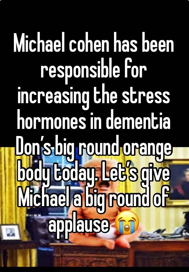 Michael cohen has been responsible for increasing the stress hormones in dementia Don’s big round orange body today. Let’s give Michael a big round of applause 😭
